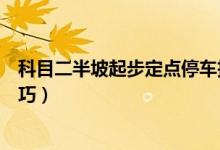 科目二半坡起步定点停车技巧（半坡起点定点停车有什么技巧）