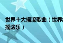 世界十大摇滚歌曲（世界经典摇滚歌曲排行榜最脍炙人口的摇滚乐）