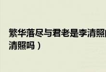 繁华落尽与君老是李清照的词吗（繁华落尽与君老作者是李清照吗）