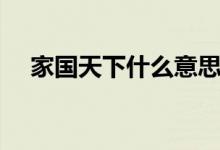 家国天下什么意思（家国天下如何理解）