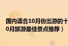 国内适合10月份出游的十大景点（10月份适合去哪里旅游10月旅游最佳景点推荐）