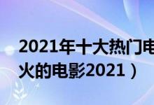 2021年十大热门电影榜（热门电影前十名最火的电影2021）
