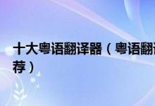 十大粤语翻译器（粤语翻译中文在线翻译广东话翻译软件推荐）