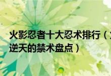 火影忍者十大忍术排行（火影忍者最强忍术排名火影中强到逆天的禁术盘点）