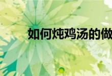 如何炖鸡汤的做法（炖鸡汤怎么做）
