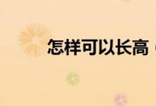 怎样可以长高（长高的科学方法）