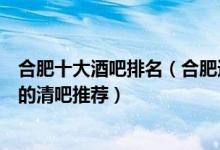 合肥十大酒吧排名（合肥适合蹦迪的夜店有哪些合肥比较好的清吧推荐）