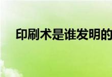 印刷术是谁发明的（大家一起来了解吧）
