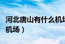河北唐山有什么机场（河北唐山有唐山三女河机场）