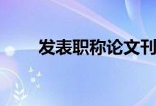 发表职称论文刊物（发表职称论文）