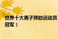 世界十大男子摔跤运动员（世界著名男摔跤手世界男子摔跤冠军）