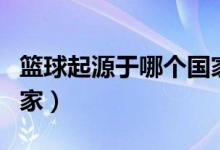 篮球起源于哪个国家（篮球最早起源于哪个国家）