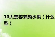10大美容养颜水果（什么水果美容养颜最好的美容水果是哪些）