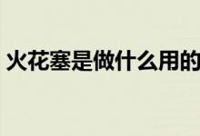 火花塞是做什么用的（关于火花塞用途介绍）