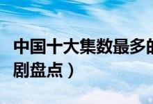 中国十大集数最多的电视剧（超长的国产电视剧盘点）