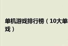 单机游戏排行榜（10大单机才是王道的游戏十款必玩单机游戏）