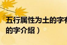 五行属性为土的字有哪些（关于五行属性为土的字介绍）