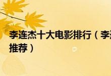 李连杰十大电影排行（李连杰电影全集李连杰最经典的电影推荐）