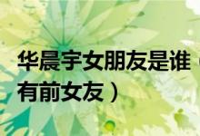 华晨宇女朋友是谁（华晨宇现在没有女朋友只有前女友）