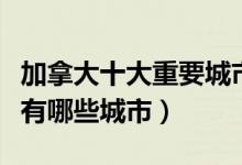 加拿大十大重要城市（加拿大城市排名加拿大有哪些城市）
