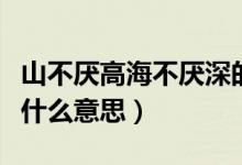 山不厌高海不厌深的意思（山不厌高海不厌深什么意思）