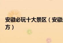 安徽必玩十大景区（安徽最值得去的景点安徽旅游必去的地方）