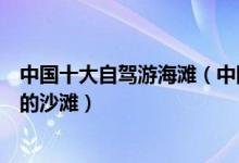 中国十大自驾游海滩（中国自驾游最美海岸国内适合自驾游的沙滩）