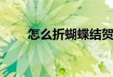 怎么折蝴蝶结贺卡（怎么折蝴蝶结）