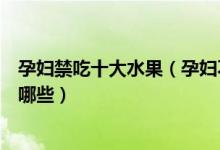 孕妇禁吃十大水果（孕妇不能吃的十大水果孕妇禁忌水果有哪些）