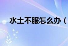 水土不服怎么办（教大家怎么调理对抗）