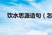 饮水思源造句（怎么使用饮水思源造句）