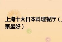 上海十大日本料理餐厅（上海日料店排行榜上海日式料理哪家最好）
