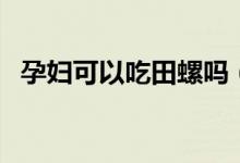 孕妇可以吃田螺吗（孕妇最好不要吃田螺）