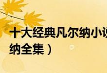 十大经典凡尔纳小说（凡尔纳的作品盘点凡尔纳全集）