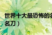世界十大最恐怖的名刀（全世界最诡异的十大名刀）