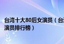台湾十大80后女演员（台湾影视女星有哪些台湾80后女明星演员排行榜）