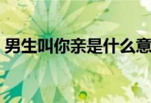 男生叫你亲是什么意思（男生叫你亲的意思）