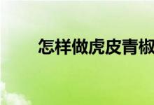 怎样做虎皮青椒（虎皮青椒的做法）