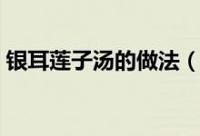 银耳莲子汤的做法（银耳莲子汤怎么做好吃）
