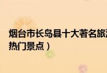 烟台市长岛县十大著名旅游景点（长岛县有哪些好玩的地方热门景点）