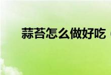 蒜苔怎么做好吃（蒜苔如何做才好吃）