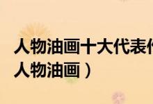 人物油画十大代表作品（世界上最著名的十幅人物油画）