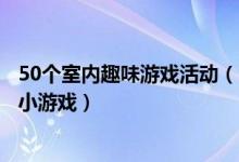50个室内趣味游戏活动（室内团建小游戏最新颖的趣味室内小游戏）