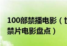 100部禁播电影（世界100部禁片排行榜最全禁片电影盘点）