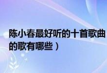 陈小春最好听的十首歌曲（陈小春经典歌曲盘点陈小春好听的歌有哪些）