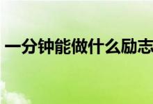 一分钟能做什么励志视频（一分钟能做什么）