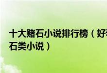 十大赌石小说排行榜（好看的赌石类小说推荐评价最好的赌石类小说）