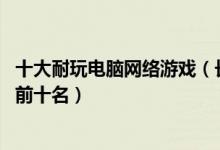 十大耐玩电脑网络游戏（长期耐玩的PC端网络游戏耐玩网游前十名）