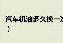 汽车机油多久换一次（机油需要多长时间更换）