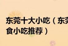 东莞十大小吃（东莞名小吃排行榜东莞特色美食小吃推荐）